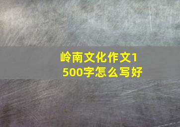 岭南文化作文1500字怎么写好