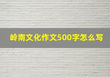 岭南文化作文500字怎么写