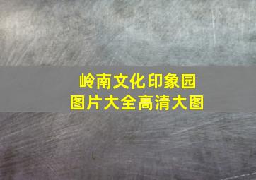 岭南文化印象园图片大全高清大图