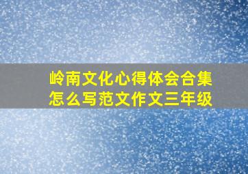 岭南文化心得体会合集怎么写范文作文三年级