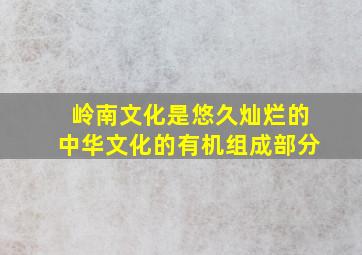 岭南文化是悠久灿烂的中华文化的有机组成部分