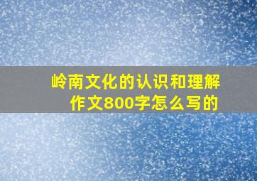 岭南文化的认识和理解作文800字怎么写的