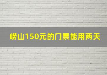 崂山150元的门票能用两天