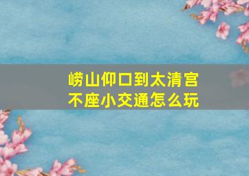 崂山仰口到太清宫不座小交通怎么玩