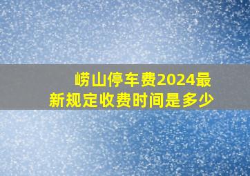 崂山停车费2024最新规定收费时间是多少