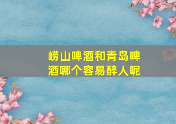 崂山啤酒和青岛啤酒哪个容易醉人呢