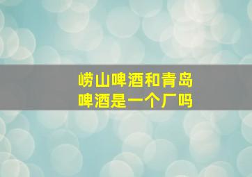 崂山啤酒和青岛啤酒是一个厂吗