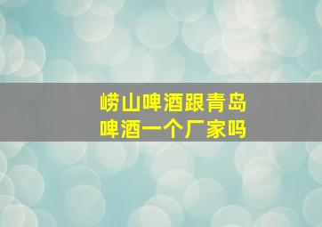 崂山啤酒跟青岛啤酒一个厂家吗