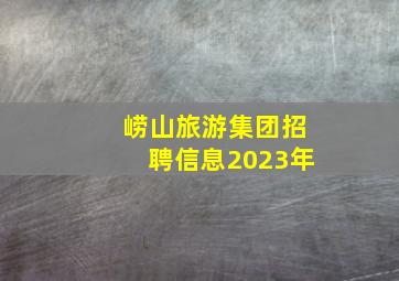 崂山旅游集团招聘信息2023年