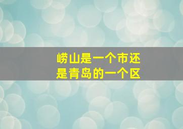 崂山是一个市还是青岛的一个区