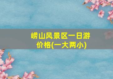 崂山风景区一日游价格(一大两小)