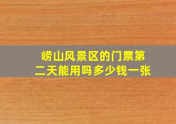 崂山风景区的门票第二天能用吗多少钱一张