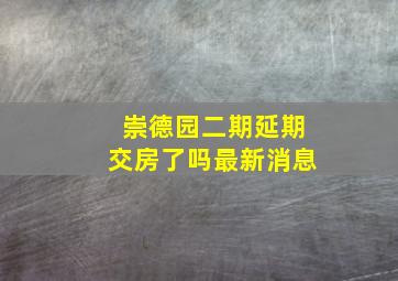 崇德园二期延期交房了吗最新消息