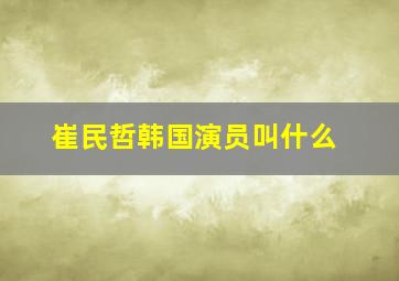 崔民哲韩国演员叫什么