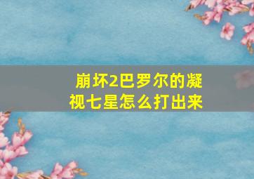 崩坏2巴罗尔的凝视七星怎么打出来