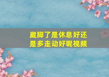 崴脚了是休息好还是多走动好呢视频