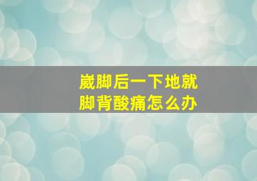 崴脚后一下地就脚背酸痛怎么办