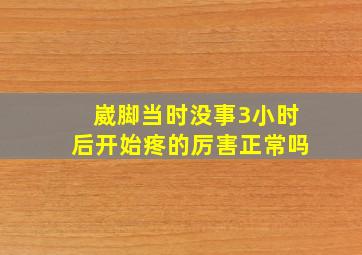 崴脚当时没事3小时后开始疼的厉害正常吗