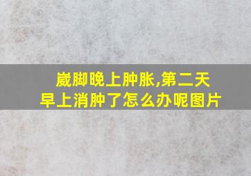 崴脚晚上肿胀,第二天早上消肿了怎么办呢图片