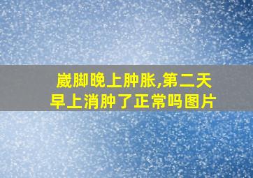 崴脚晚上肿胀,第二天早上消肿了正常吗图片