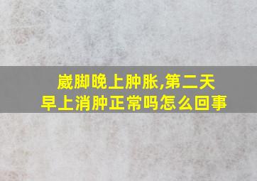 崴脚晚上肿胀,第二天早上消肿正常吗怎么回事