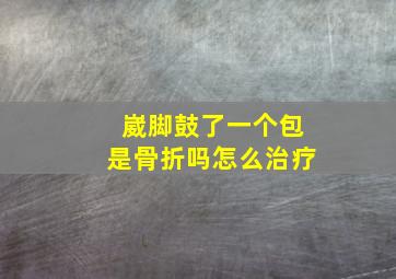 崴脚鼓了一个包是骨折吗怎么治疗