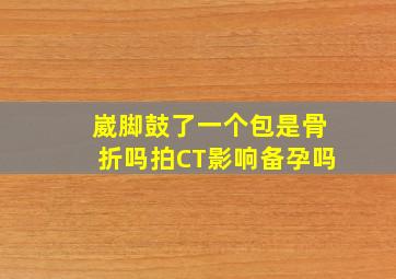 崴脚鼓了一个包是骨折吗拍CT影响备孕吗