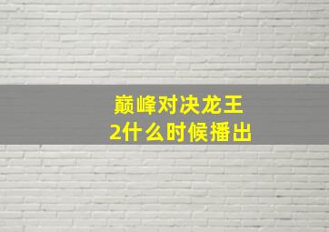 巅峰对决龙王2什么时候播出