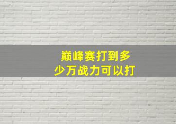 巅峰赛打到多少万战力可以打