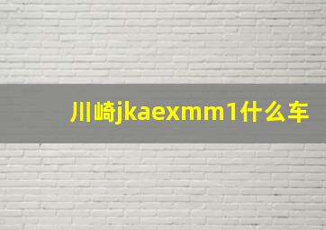 川崎jkaexmm1什么车