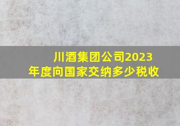 川酒集团公司2023年度向国家交纳多少税收