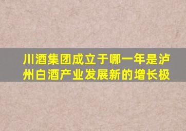 川酒集团成立于哪一年是泸州白酒产业发展新的增长极