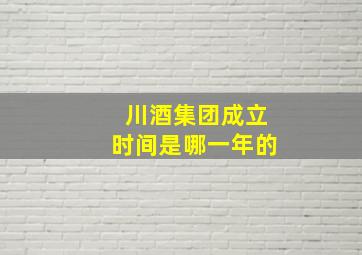 川酒集团成立时间是哪一年的