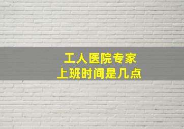 工人医院专家上班时间是几点