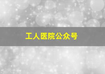 工人医院公众号