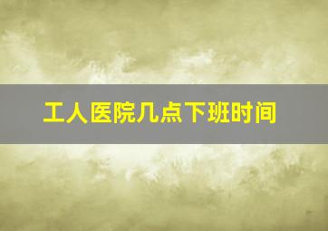 工人医院几点下班时间