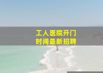 工人医院开门时间最新招聘