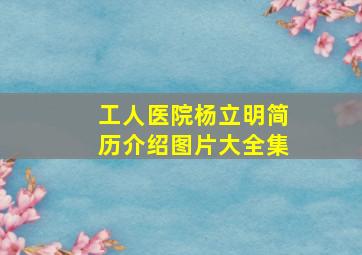 工人医院杨立明简历介绍图片大全集