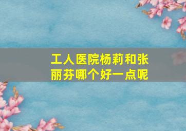 工人医院杨莉和张丽芬哪个好一点呢