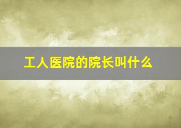 工人医院的院长叫什么