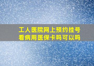 工人医院网上预约挂号看病用医保卡吗可以吗