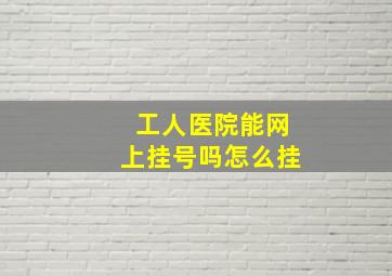 工人医院能网上挂号吗怎么挂