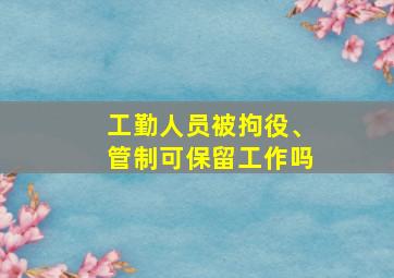 工勤人员被拘役、管制可保留工作吗