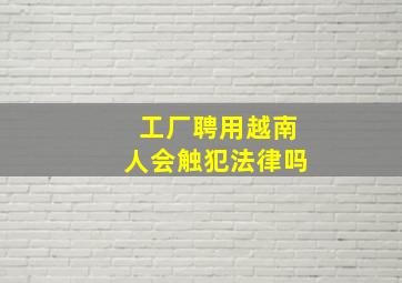 工厂聘用越南人会触犯法律吗