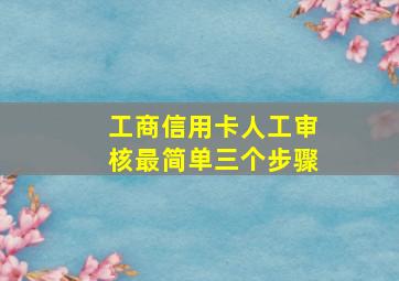 工商信用卡人工审核最简单三个步骤