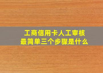 工商信用卡人工审核最简单三个步骤是什么