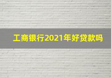 工商银行2021年好贷款吗