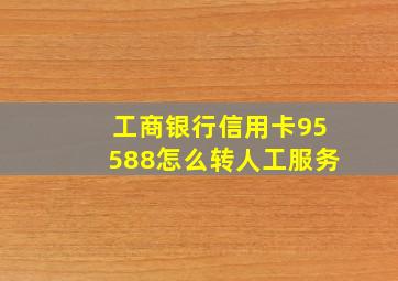 工商银行信用卡95588怎么转人工服务