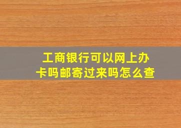 工商银行可以网上办卡吗邮寄过来吗怎么查