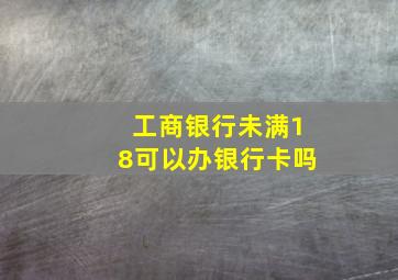 工商银行未满18可以办银行卡吗